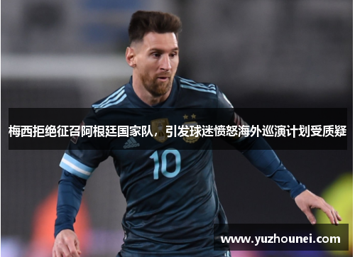 梅西拒绝征召阿根廷国家队,引发球迷愤怒海外巡演计划受质疑